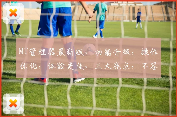 MT管理器最新版，功能升级，操作优化，体验更佳，三大亮点，不容错过，必看