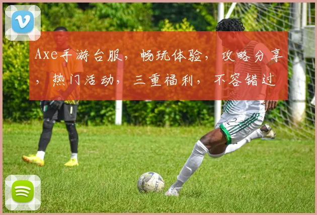 Axe手游台服，畅玩体验，攻略分享，热门活动，三重福利，不容错过
