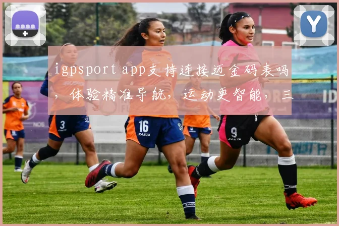 igpsport app支持连接迈金码表吗，体验精准导航，运动更智能，三问必答