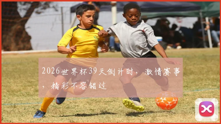 2026世界杯39天倒计时，激情赛事，精彩不容错过