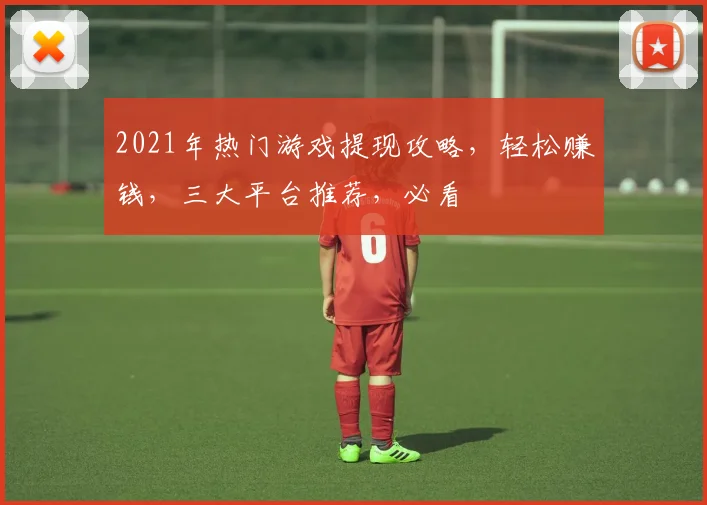 2021年热门游戏提现攻略，轻松赚钱，三大平台推荐，必看