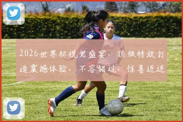 2026世界杯视觉盛宴，顶级特效打造震撼体验，不容错过，惊喜连连