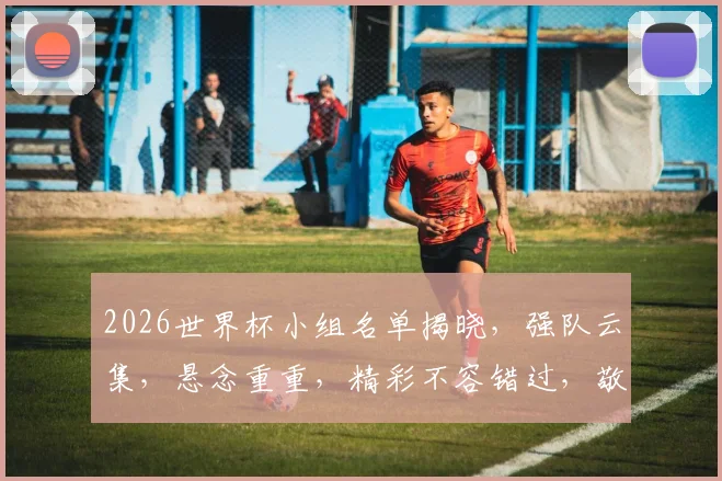 2026世界杯小组名单揭晓，强队云集，悬念重重，精彩不容错过，敬请期待