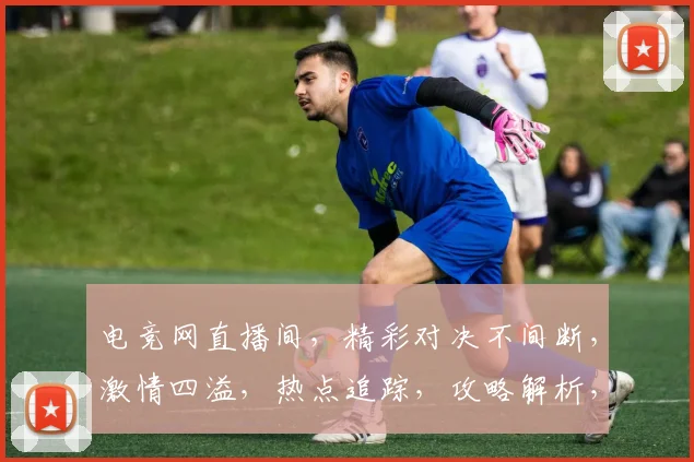 电竞网直播间，精彩对决不间断，激情四溢，热点追踪，攻略解析，三重福利，等你来战