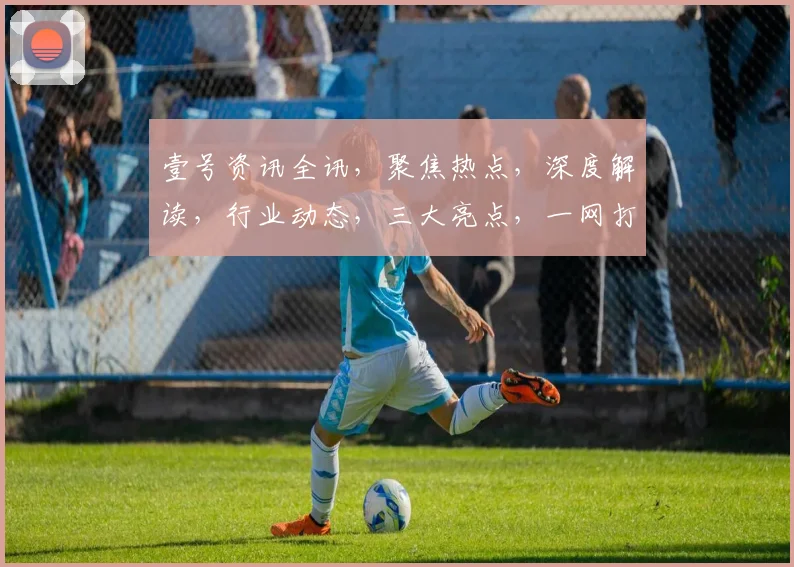 壹号资讯全讯，聚焦热点，深度解读，行业动态，三大亮点，一网打尽，不容错过