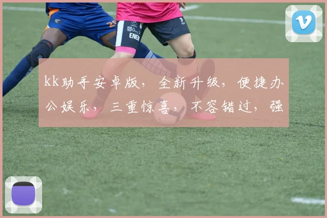 kk助手安卓版，全新升级，便捷办公娱乐，三重惊喜，不容错过，强力推荐