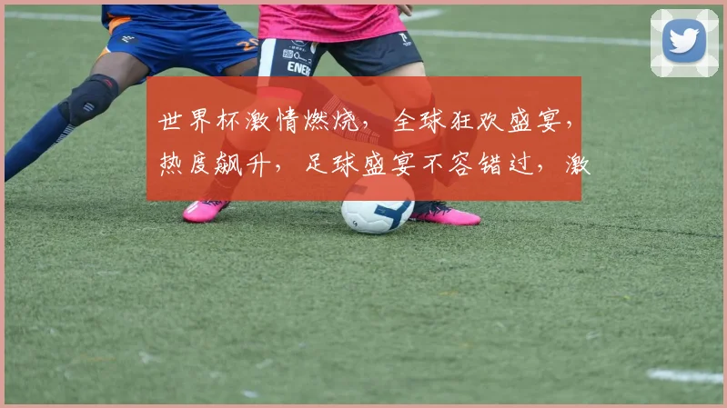 世界杯激情燃烧，全球狂欢盛宴，热度飙升，足球盛宴不容错过，激情一触即发