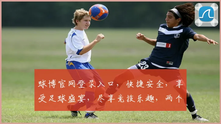 球博官网登录入口，快捷安全，享受足球盛宴，尽享竞技乐趣，两个平台任你选择