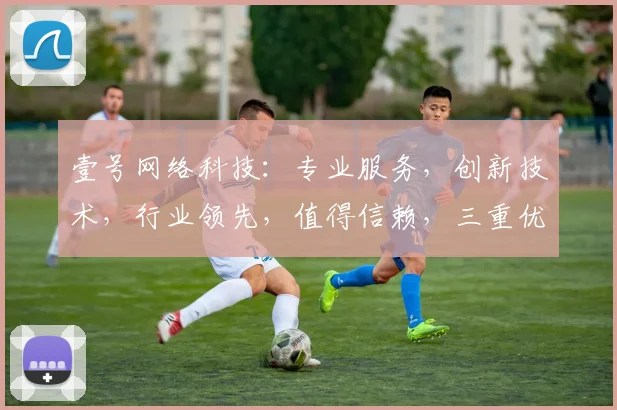 壹号网络科技：专业服务，创新技术，行业领先，值得信赖，三重优势，首选之选