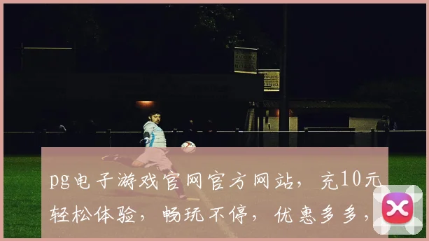 pg电子游戏官网官方网站，充10元轻松体验，畅玩不停，优惠多多，快来加入