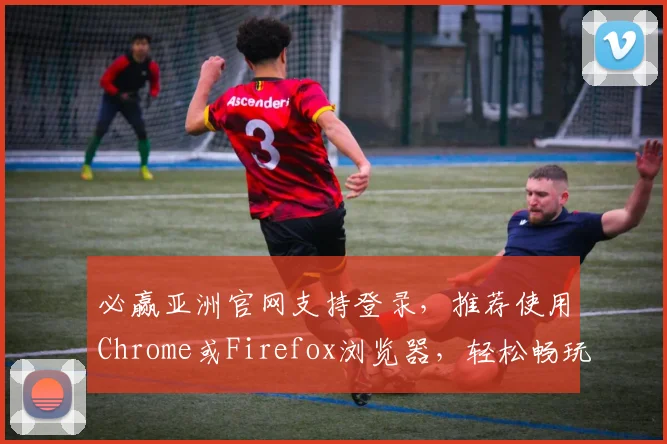 必赢亚洲官网支持登录，推荐使用Chrome或Firefox浏览器，轻松畅玩