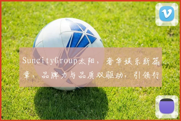 SuncityGroup太阳，奢华娱乐新篇章，品牌力与品质双驱动，引领行业风向标